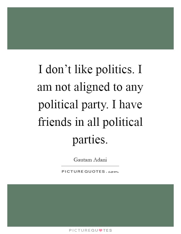 I don't like politics. I am not aligned to any political party. I have friends in all political parties Picture Quote #1