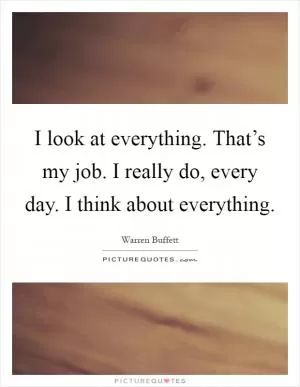 I look at everything. That’s my job. I really do, every day. I think about everything Picture Quote #1