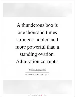 A thunderous boo is one thousand times stronger, nobler, and more powerful than a standing ovation. Admiration corrupts Picture Quote #1