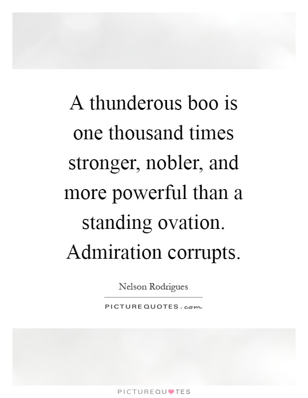 A thunderous boo is one thousand times stronger, nobler, and more powerful than a standing ovation. Admiration corrupts Picture Quote #1