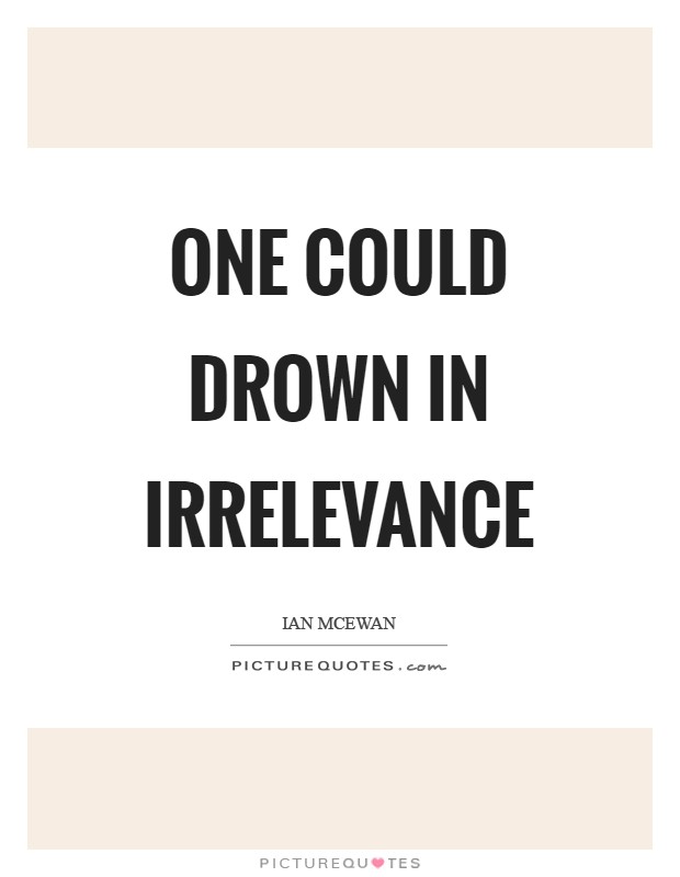 One could drown in irrelevance Picture Quote #1
