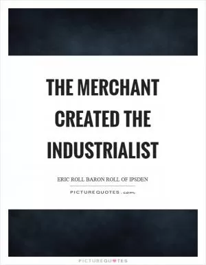 The merchant created the industrialist Picture Quote #1