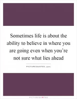 Sometimes life is about the ability to believe in where you are going even when you’re not sure what lies ahead Picture Quote #1