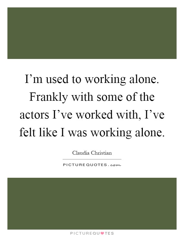 I'm used to working alone. Frankly with some of the actors I've worked with, I've felt like I was working alone Picture Quote #1