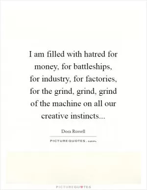 I am filled with hatred for money, for battleships, for industry, for factories, for the grind, grind, grind of the machine on all our creative instincts Picture Quote #1