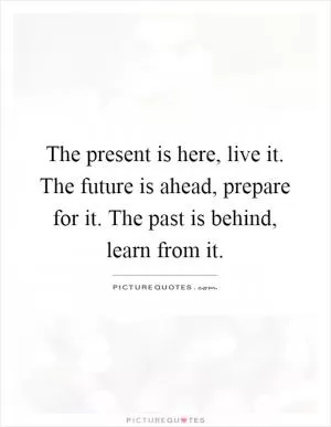 The present is here, live it. The future is ahead, prepare for it. The past is behind, learn from it Picture Quote #1