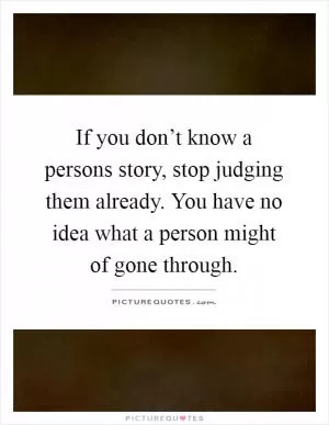 If you don’t know a persons story, stop judging them already. You have no idea what a person might of gone through Picture Quote #1