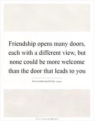Friendship opens many doors, each with a different view, but none could be more welcome than the door that leads to you Picture Quote #1