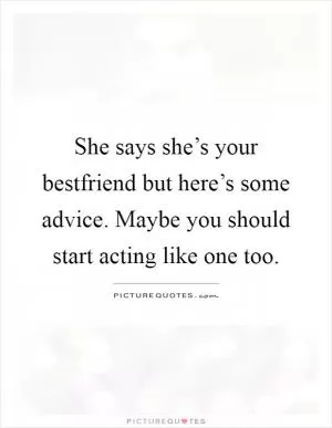 She says she’s your bestfriend but here’s some advice. Maybe you should start acting like one too Picture Quote #1