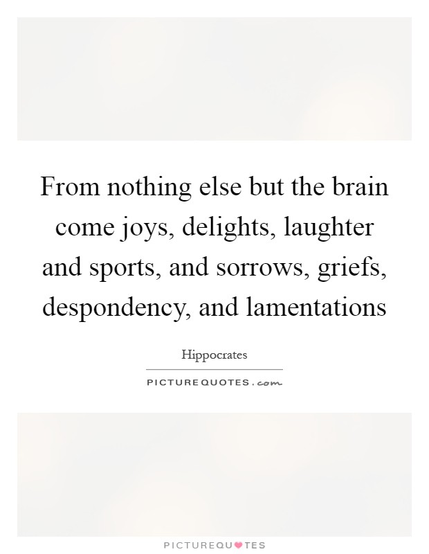 From nothing else but the brain come joys, delights, laughter and sports, and sorrows, griefs, despondency, and lamentations Picture Quote #1