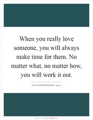 When you really love someone, you will always make time for them. No matter what, no matter how, you will work it out Picture Quote #1