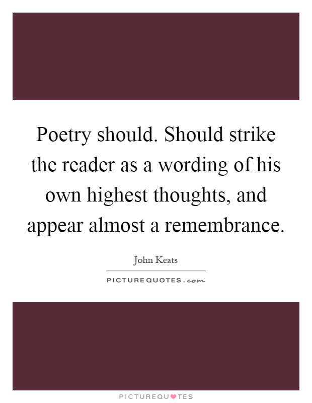Poetry should. Should strike the reader as a wording of his own highest thoughts, and appear almost a remembrance Picture Quote #1