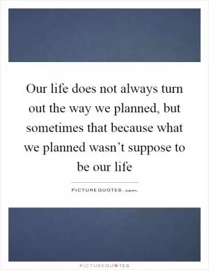 Our life does not always turn out the way we planned, but sometimes that because what we planned wasn’t suppose to be our life Picture Quote #1