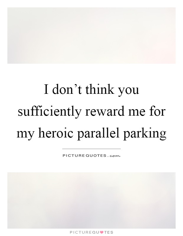 I don't think you sufficiently reward me for my heroic parallel parking Picture Quote #1
