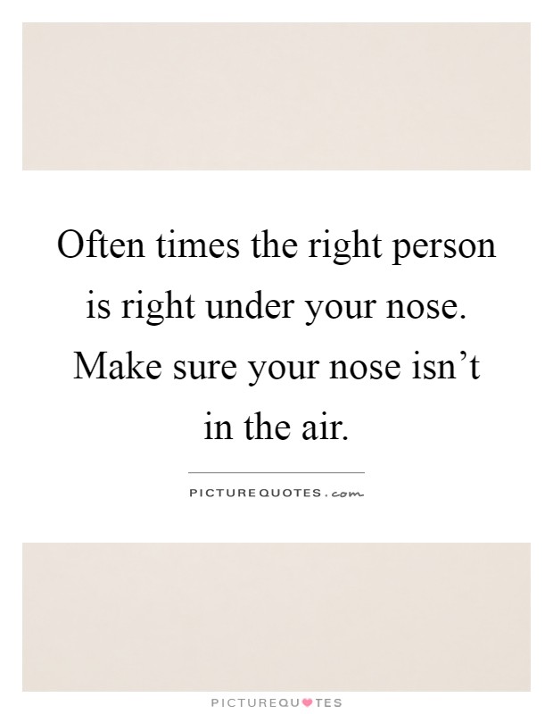 Often times the right person is right under your nose. Make sure your nose isn't in the air Picture Quote #1