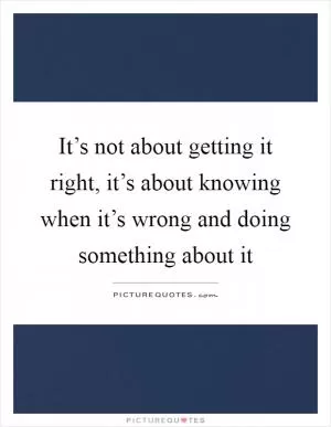 It’s not about getting it right, it’s about knowing when it’s wrong and doing something about it Picture Quote #1