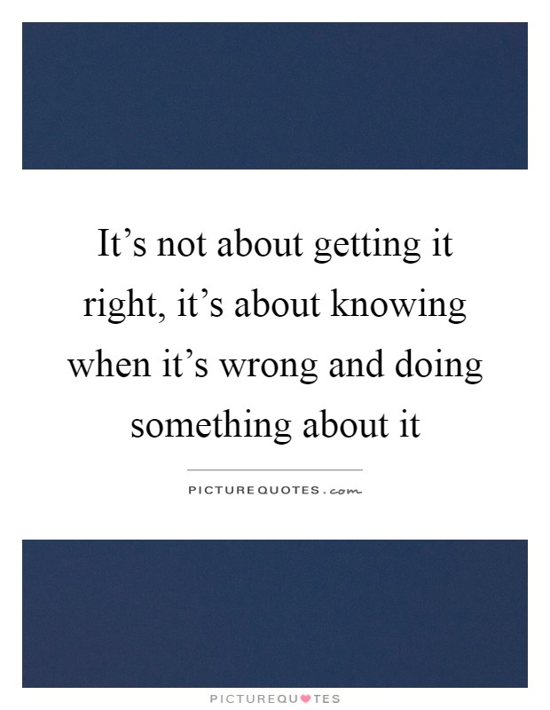 It's not about getting it right, it's about knowing when it's wrong and doing something about it Picture Quote #1