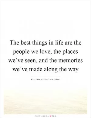 The best things in life are the people we love, the places we’ve seen, and the memories we’ve made along the way Picture Quote #1