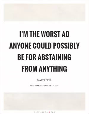 I’m the worst ad anyone could possibly be for abstaining from anything Picture Quote #1