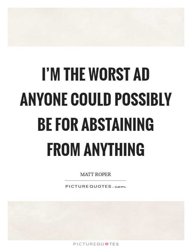 I'm the worst ad anyone could possibly be for abstaining from anything Picture Quote #1