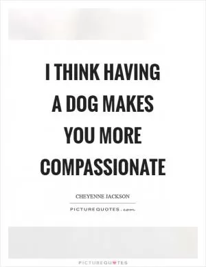 I think having a dog makes you more compassionate Picture Quote #1