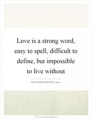 Love is a strong word, easy to spell, difficult to define, but impossible to live without Picture Quote #1