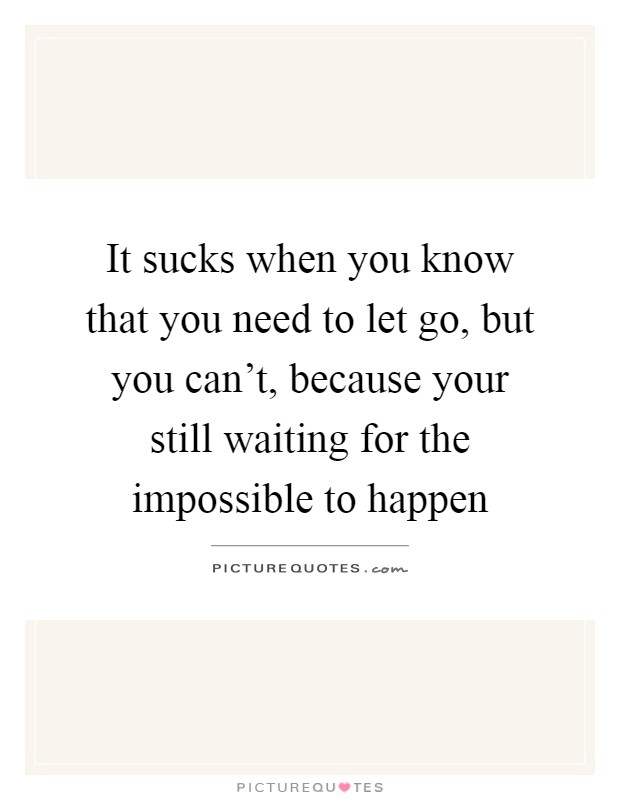 It sucks when you know that you need to let go, but you can't, because your still waiting for the impossible to happen Picture Quote #1