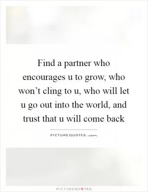 Find a partner who encourages u to grow, who won’t cling to u, who will let u go out into the world, and trust that u will come back Picture Quote #1
