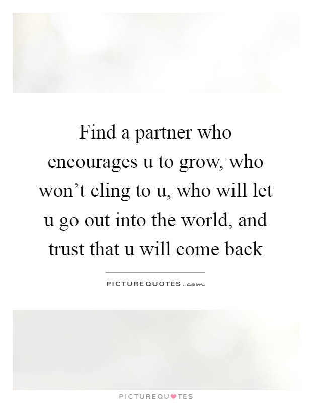 Find a partner who encourages u to grow, who won't cling to u, who will let u go out into the world, and trust that u will come back Picture Quote #1