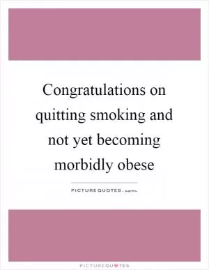 Congratulations on quitting smoking and not yet becoming morbidly obese Picture Quote #1