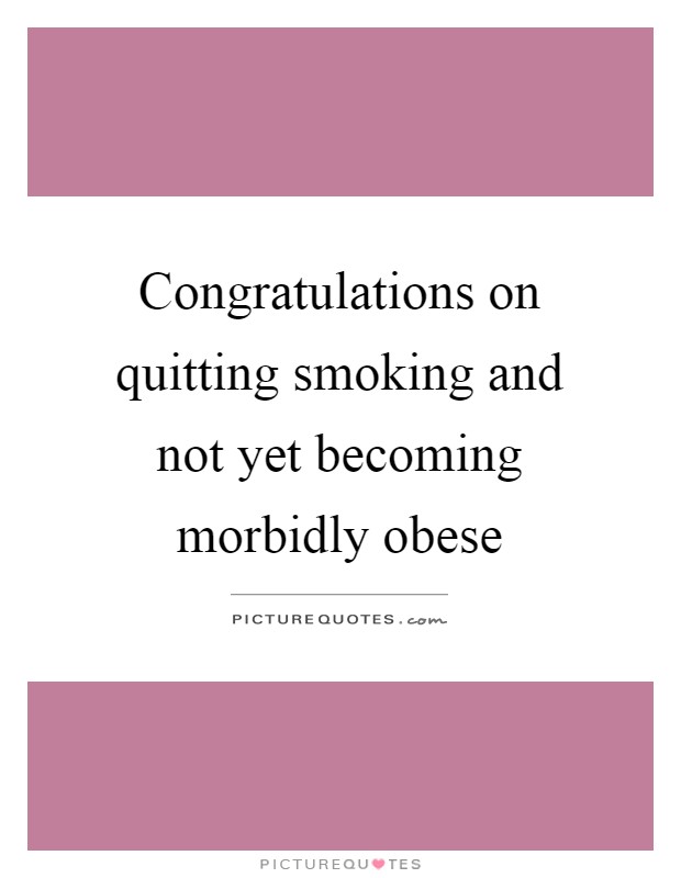 Congratulations on quitting smoking and not yet becoming morbidly obese Picture Quote #1