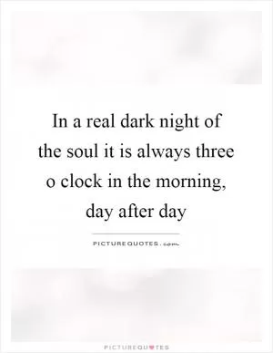 In a real dark night of the soul it is always three o clock in the morning, day after day Picture Quote #1