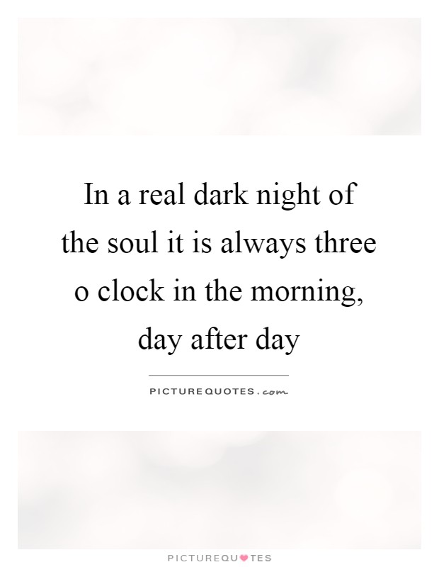 In a real dark night of the soul it is always three o clock in the morning, day after day Picture Quote #1