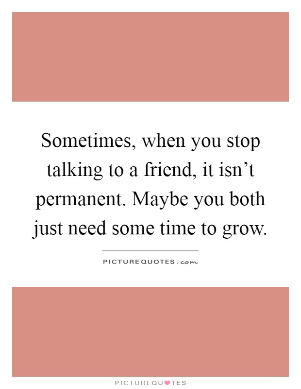 Sometimes, when you stop talking to a friend, it isn't permanent. Maybe you both just need some time to grow Picture Quote #1