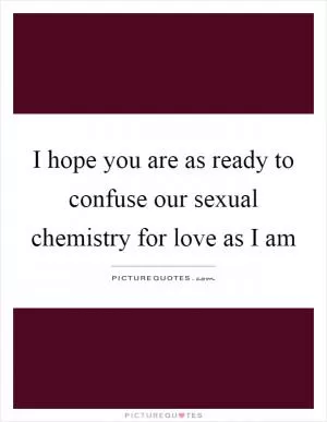 I hope you are as ready to confuse our sexual chemistry for love as I am Picture Quote #1