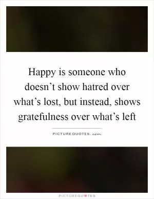 Happy is someone who doesn’t show hatred over what’s lost, but instead, shows gratefulness over what’s left Picture Quote #1