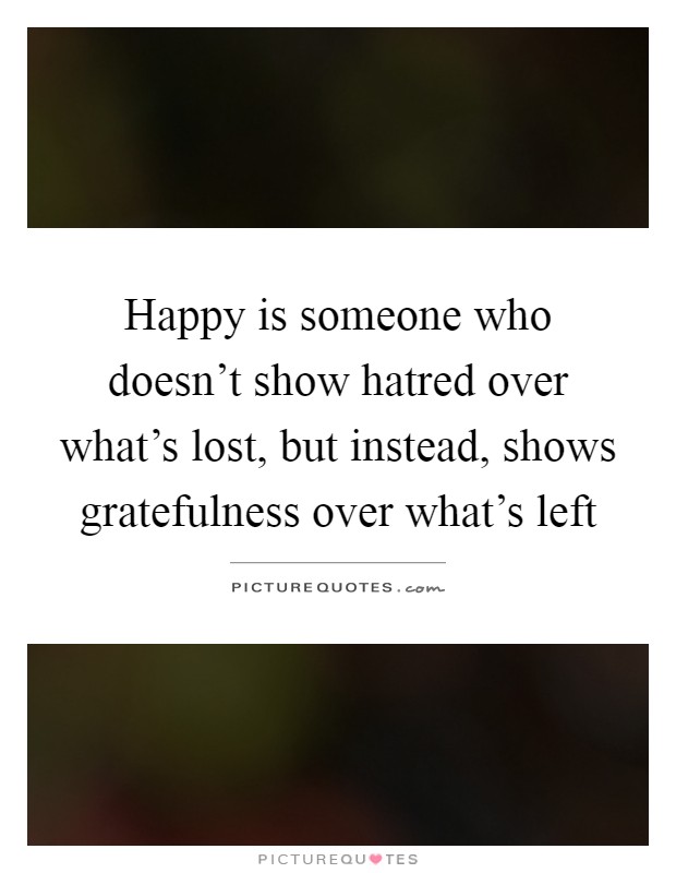 Happy is someone who doesn't show hatred over what's lost, but instead, shows gratefulness over what's left Picture Quote #1
