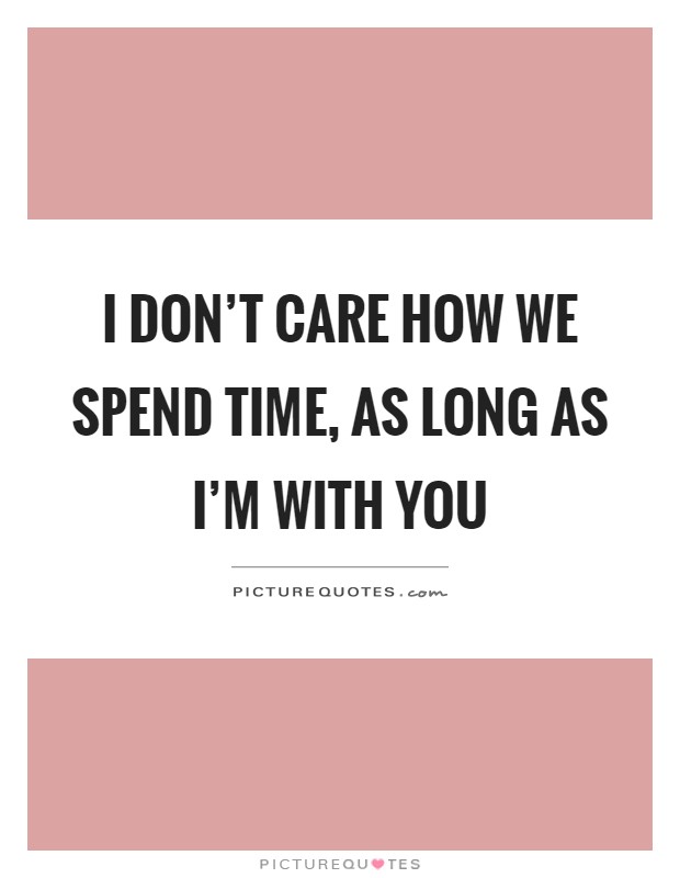I don't care how we spend time, as long as I'm with you Picture Quote #1