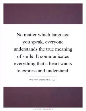 No matter which language you speak, everyone understands the true meaning of smile. It communicates everything that a heart wants to express and understand Picture Quote #1