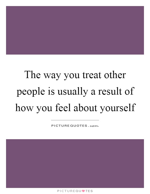The way you treat other people is usually a result of how you feel about yourself Picture Quote #1