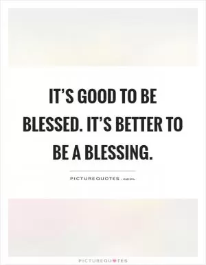 It’s good to be blessed. It’s better to be a blessing Picture Quote #1
