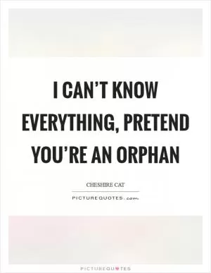 I can’t know everything, pretend you’re an orphan Picture Quote #1