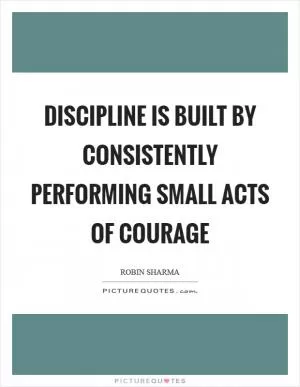 Discipline is built by consistently performing small acts of courage Picture Quote #1