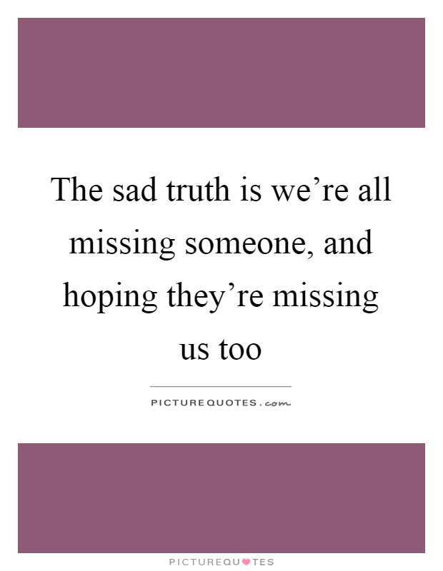 The sad truth is we're all missing someone, and hoping they're missing us too Picture Quote #1