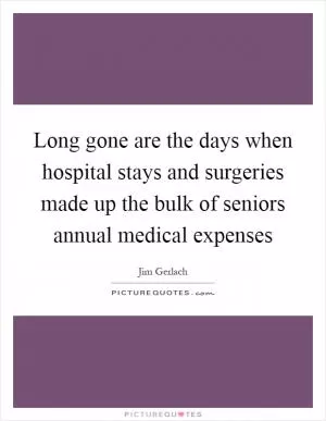 Long gone are the days when hospital stays and surgeries made up the bulk of seniors annual medical expenses Picture Quote #1