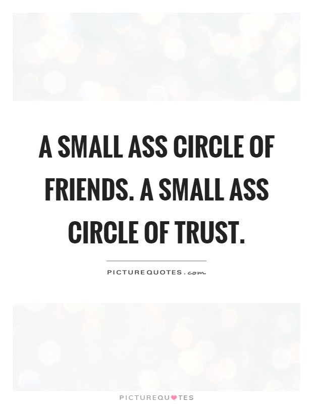 A small ass circle of friends. A small ass circle of trust Picture Quote #1