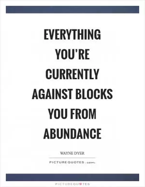 Everything you’re currently against blocks you from abundance Picture Quote #1