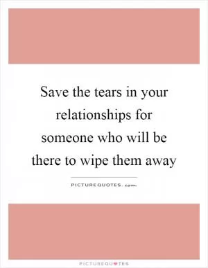 Save the tears in your relationships for someone who will be there to wipe them away Picture Quote #1