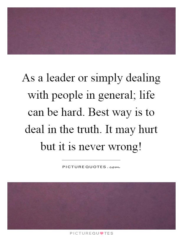 As a leader or simply dealing with people in general; life can be hard. Best way is to deal in the truth. It may hurt but it is never wrong! Picture Quote #1