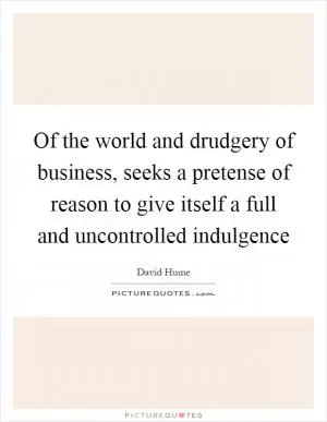 Of the world and drudgery of business, seeks a pretense of reason to give itself a full and uncontrolled indulgence Picture Quote #1